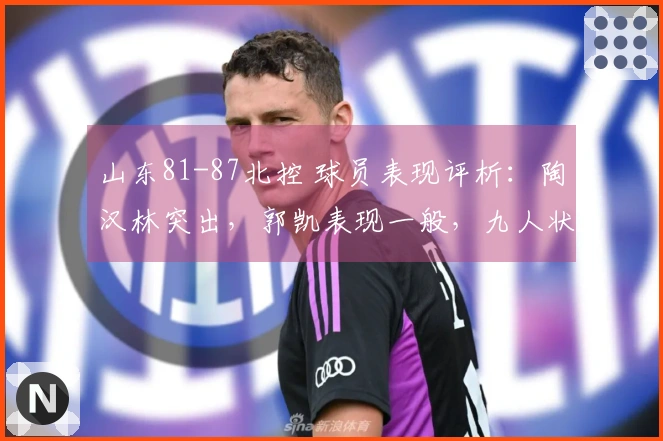 山东81-87北控 球员表现评析：陶汉林突出，郭凯表现一般，九人状态不佳