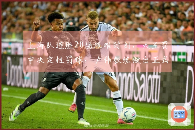 上海队连胜20场艰难时刻，大王罚中决定性罚球，卢伟教练做出正式回应