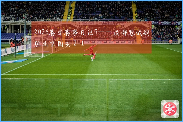 2026赛季赛事日记5——成都蓉城战胜北京国安 2-1