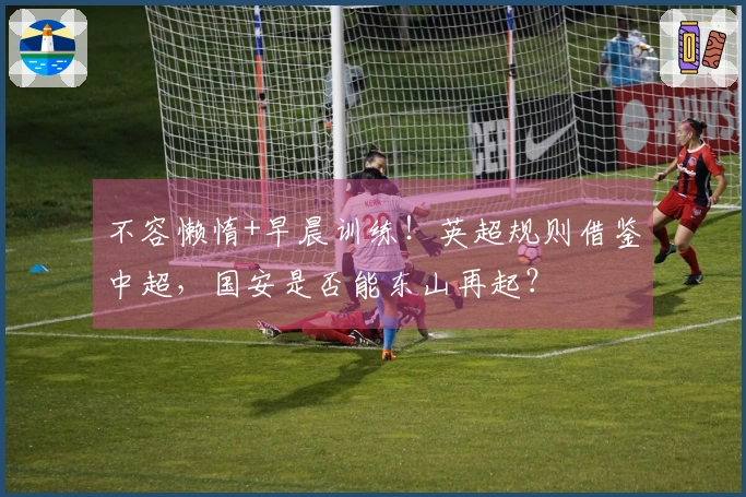 不容懒惰+早晨训练！英超规则借鉴中超，国安是否能东山再起？