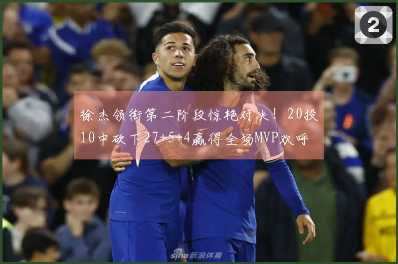 徐杰领衔第二阶段惊艳对决！20投10中砍下27+5+4赢得全场MVP欢呼