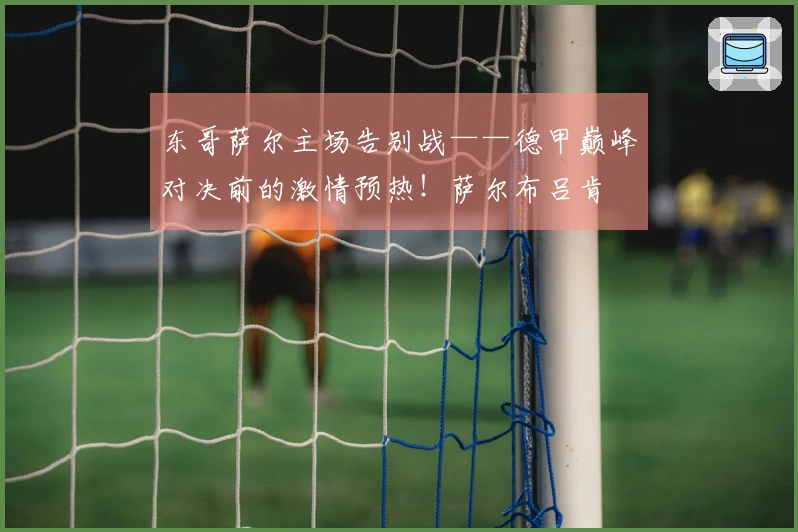 东哥萨尔主场告别战——德甲巅峰对决前的激情预热！萨尔布吕肯