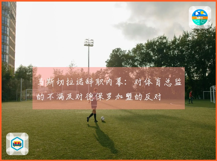 马斯切拉诺辞职内幕：对体育总监的不满及对德保罗加盟的反对