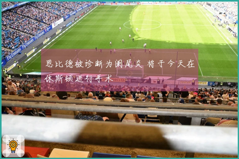 恩比德被诊断为阑尾炎 将于今天在休斯顿进行手术