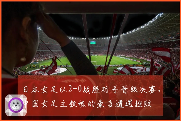 日本女足以2-0战胜对手晋级决赛，中国女足主教练的豪言遭遇挫败