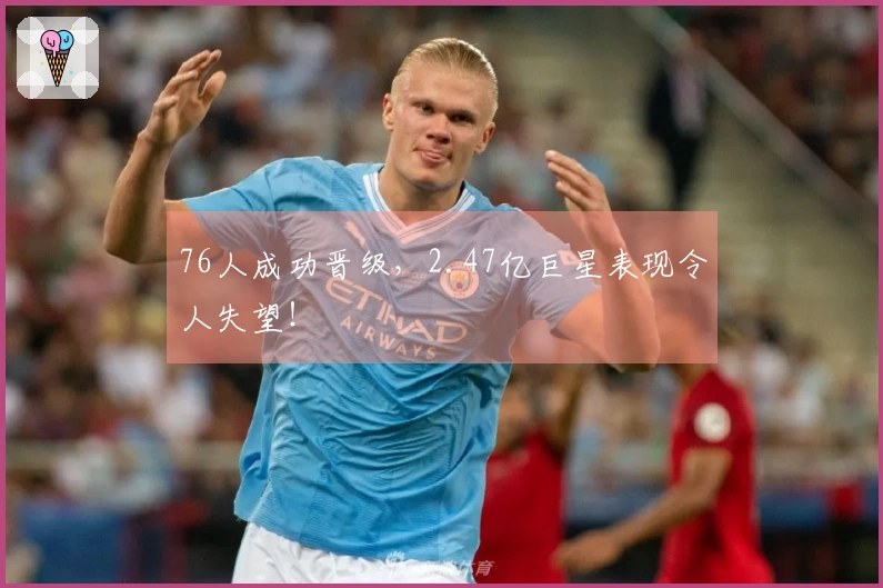 76人成功晋级，2.47亿巨星表现令人失望！
