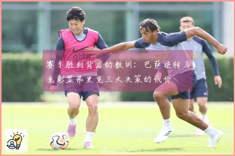 赛季胜利背后的教训：巴萨逆转马竞彰显弗里克三大决策的代价