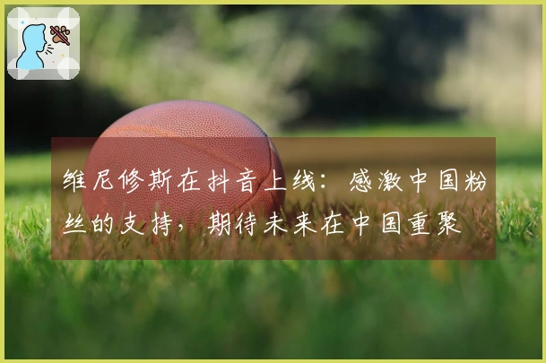 维尼修斯在抖音上线：感激中国粉丝的支持，期待未来在中国重聚