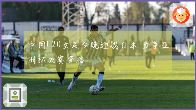 中国U20女足今晚迎战日本 力争亚洲杯决赛资格