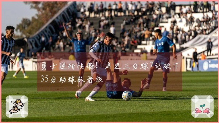 勇士逆转快船！库里三分球7记砍下35分助球队晋级