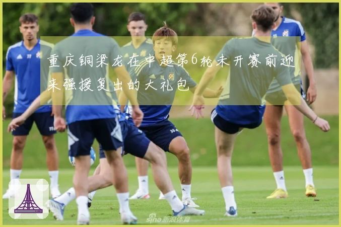 重庆铜梁龙在中超第6轮未开赛前迎来强援复出的大礼包