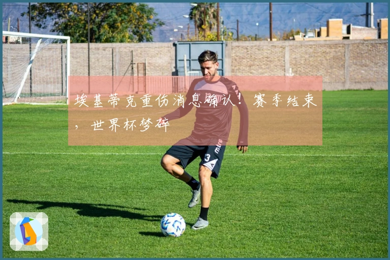 埃基蒂克重伤消息确认！赛季结束，世界杯梦碎