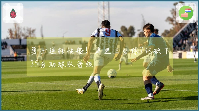 勇士逆转快船！库里三分球7记砍下35分助球队晋级