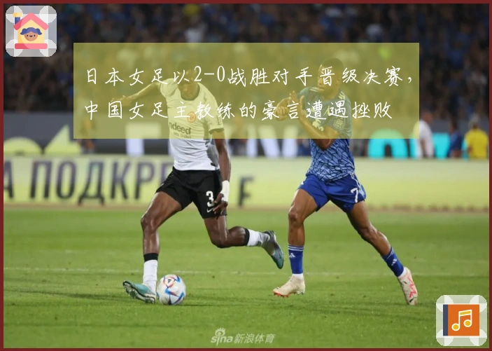 日本女足以2-0战胜对手晋级决赛，中国女足主教练的豪言遭遇挫败