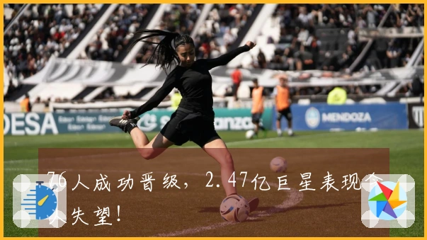 76人成功晋级，2.47亿巨星表现令人失望！