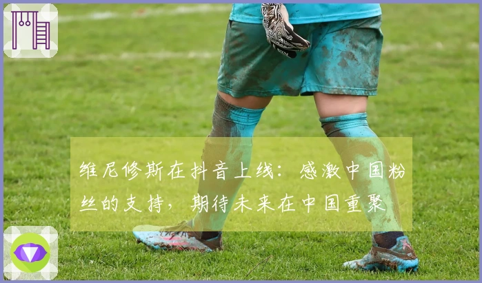 维尼修斯在抖音上线：感激中国粉丝的支持，期待未来在中国重聚