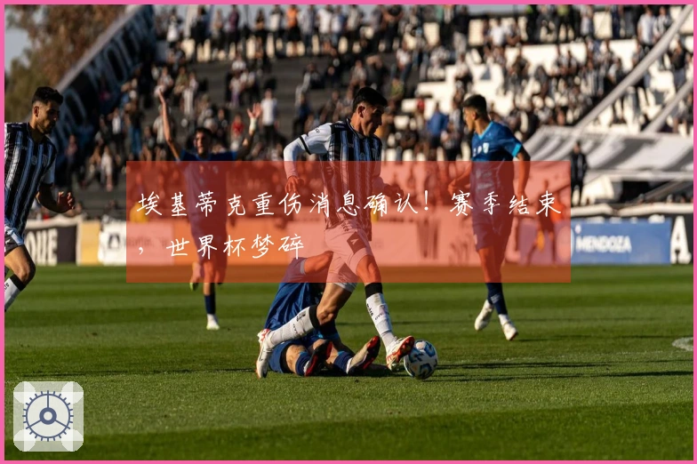 埃基蒂克重伤消息确认！赛季结束，世界杯梦碎