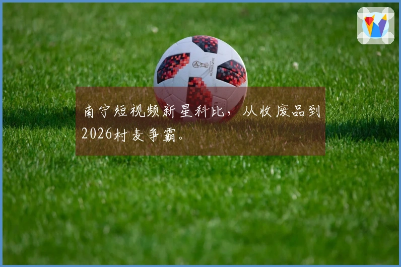 南宁短视频新星科比，从收废品到2026村麦争霸。